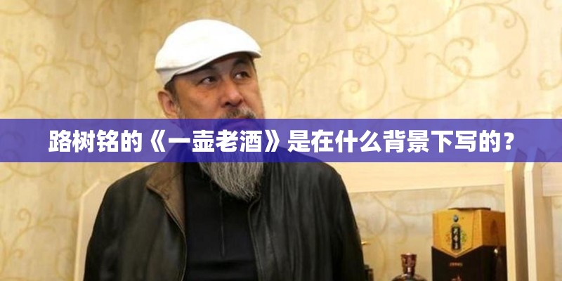 路树铭的《一壶老酒》是在什么背景下写的？