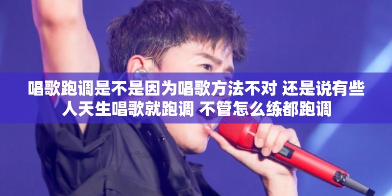唱歌跑调是不是因为唱歌方法不对 还是说有些人天生唱歌就跑调 不管怎么练都跑调