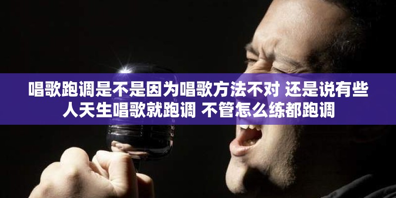 唱歌跑调是不是因为唱歌方法不对 还是说有些人天生唱歌就跑调 不管怎么练都跑调