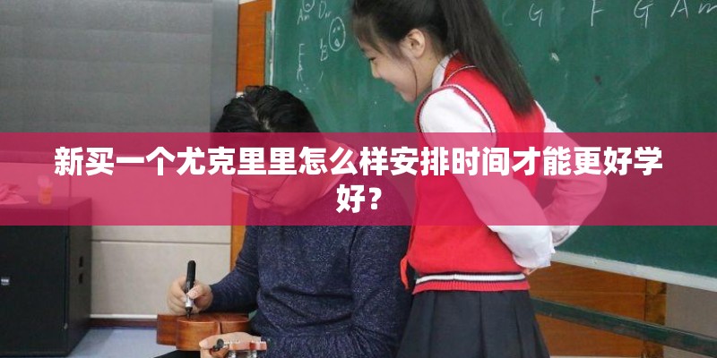新买一个尤克里里怎么样安排时间才能更好学好？