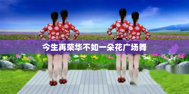 今生再荣华不如一朵花广场舞