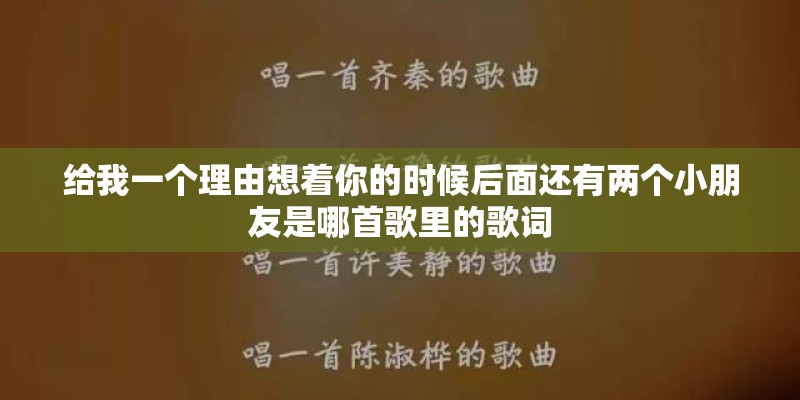 给我一个理由想着你的时候后面还有两个小朋友是哪首歌里的歌词