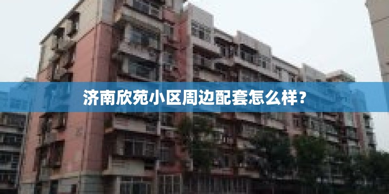 济南欣苑小区周边配套怎么样？