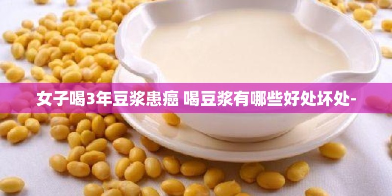 女子喝3年豆浆患癌 喝豆浆有哪些好处坏处- 女子喝3年豆浆患癌 喝豆浆有哪些好处坏处-