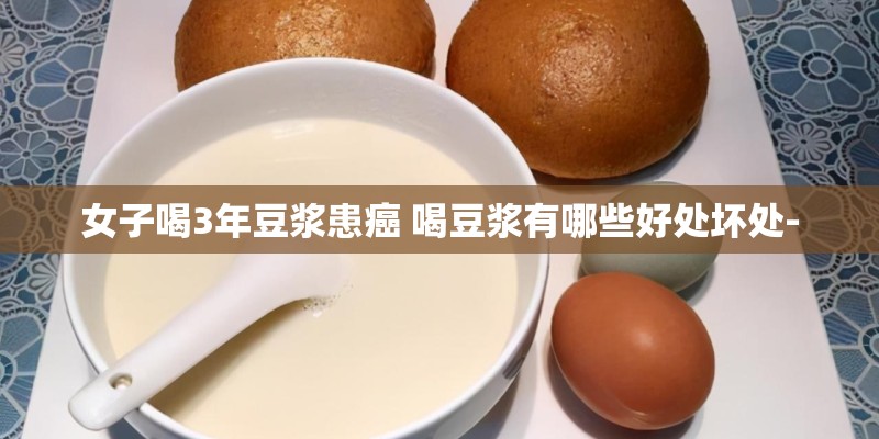 女子喝3年豆浆患癌 喝豆浆有哪些好处坏处- 女子喝3年豆浆患癌 喝豆浆有哪些好处坏处-