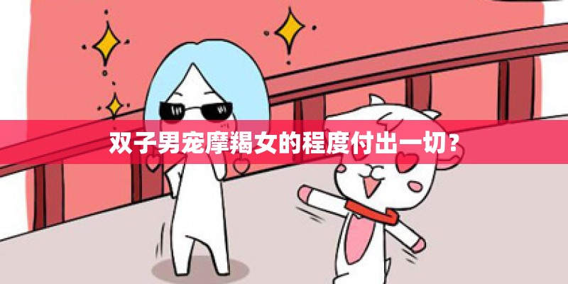 双子男宠摩羯女的程度付出一切? 双子男宠摩羯女的程度付出一切?