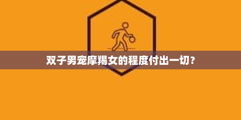 双子男宠摩羯女的程度付出一切? 双子男宠摩羯女的程度付出一切?