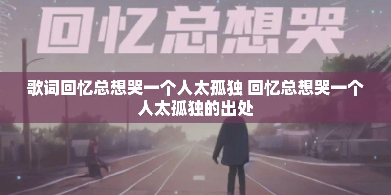 歌词回忆总想哭一个人太孤独 回忆总想哭一个人太孤独的出处