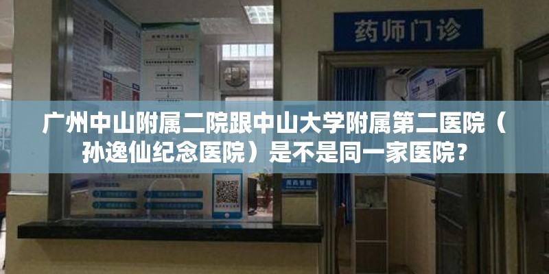 广州中山附属二院跟中山大学附属第二医院（孙逸仙纪念医院）是不是同一家医院？