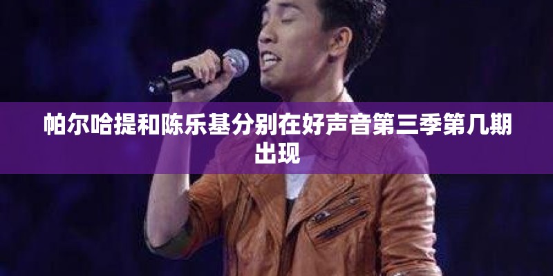 帕尔哈提和陈乐基分别在好声音第三季第几期出现