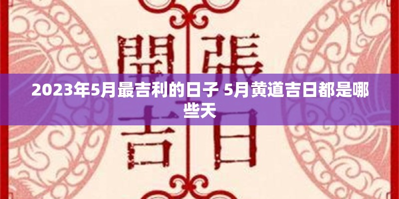 2023年5月最吉利的日子 5月黄道吉日都是哪些天