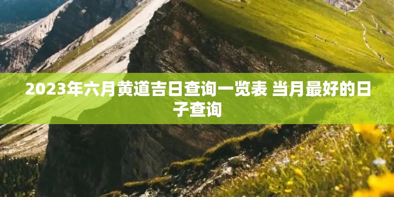 2023年六月黄道吉日查询一览表 当月最好的日子查询