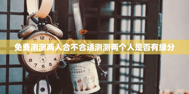 免费测测两人合不合适测测两个人是否有缘分