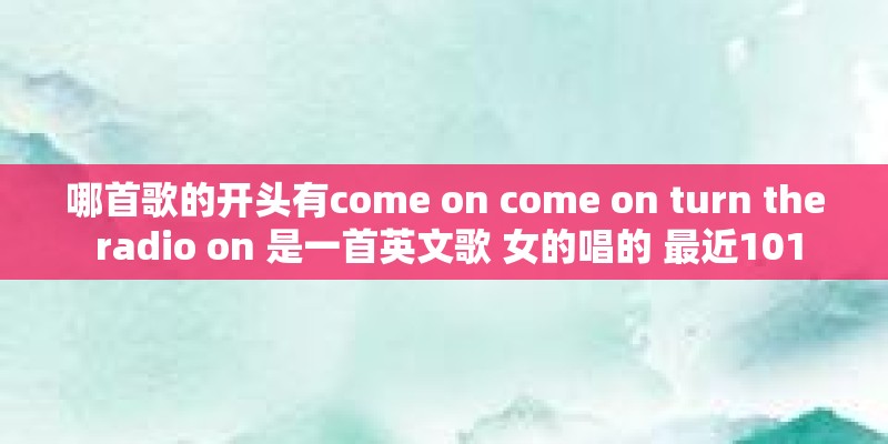 哪首歌的开头有come on come on turn the radio on 是一首英文歌 女的唱的 最近101