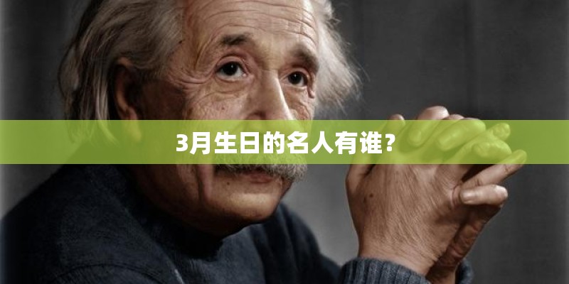 3月生日的名人有谁? 3月生日的名人有谁?