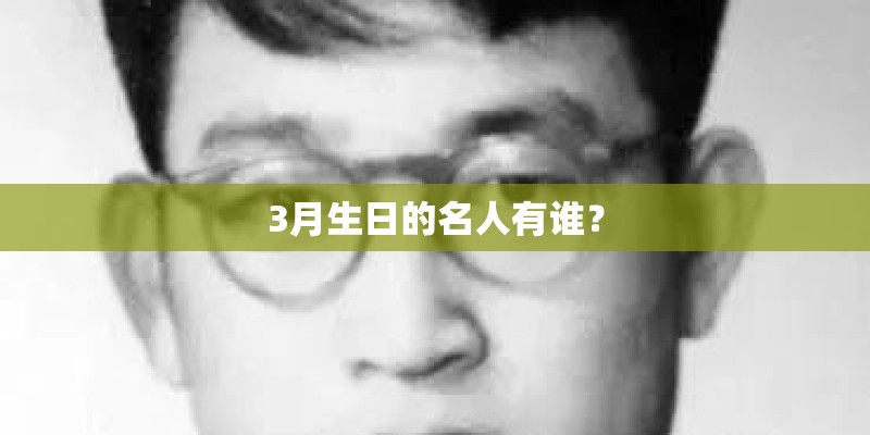 3月生日的名人有谁? 3月生日的名人有谁?