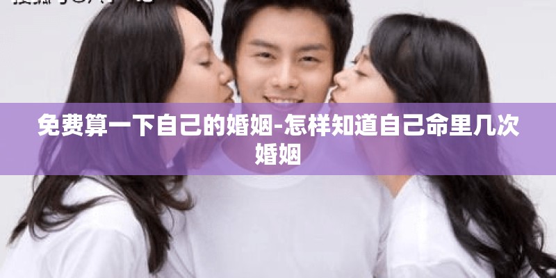 免费算一下自己的婚姻-怎样知道自己命里几次婚姻 免费算一下自己的婚姻-怎样知道自己命里几次婚姻