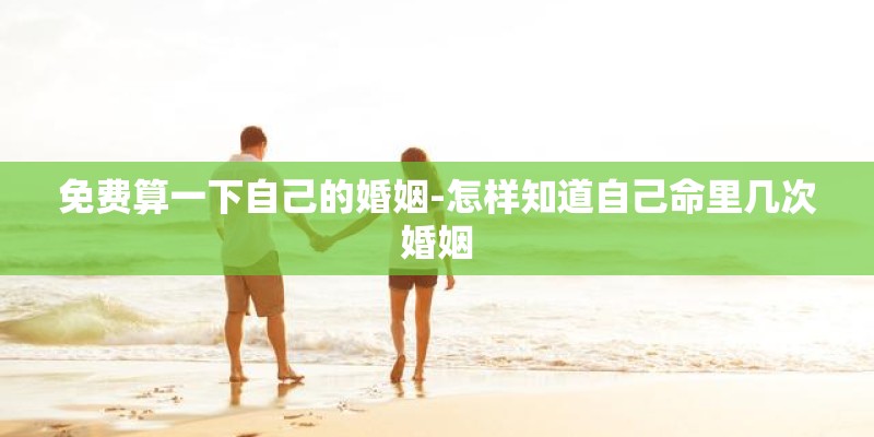 免费算一下自己的婚姻-怎样知道自己命里几次婚姻 免费算一下自己的婚姻-怎样知道自己命里几次婚姻