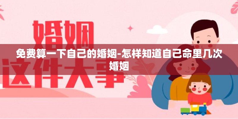 免费算一下自己的婚姻-怎样知道自己命里几次婚姻 免费算一下自己的婚姻-怎样知道自己命里几次婚姻